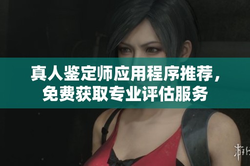 真人鉴定师应用程序推荐，免费获取专业评估服务