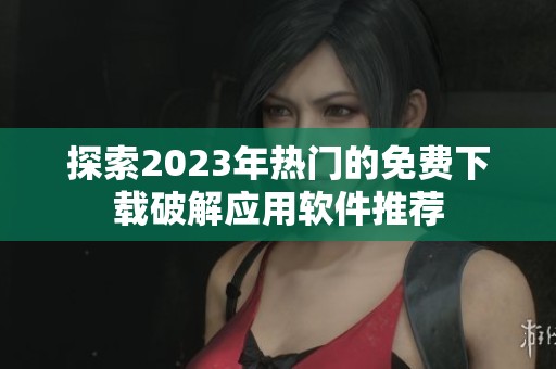 探索2023年热门的免费下载破解应用软件推荐