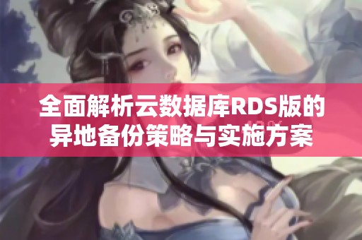 全面解析云数据库RDS版的异地备份策略与实施方案