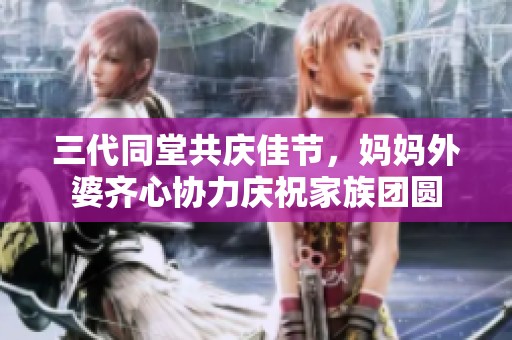三代同堂共庆佳节，妈妈外婆齐心协力庆祝家族团圆