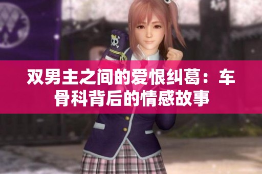 双男主之间的爱恨纠葛：车骨科背后的情感故事