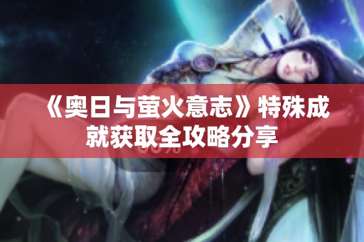 《奥日与萤火意志》特殊成就获取全攻略分享