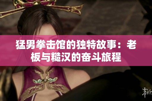 猛男拳击馆的独特故事：老板与糙汉的奋斗旅程