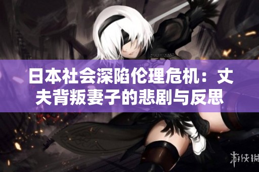 日本社会深陷伦理危机：丈夫背叛妻子的悲剧与反思