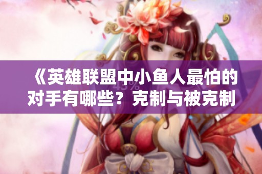 《英雄联盟中小鱼人最怕的对手有哪些？克制与被克制详解》