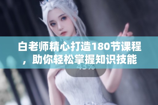 白老师精心打造180节课程，助你轻松掌握知识技能