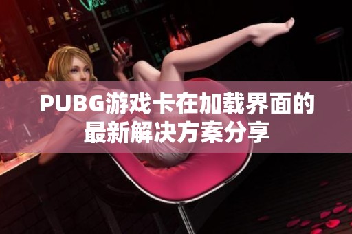 PUBG游戏卡在加载界面的最新解决方案分享