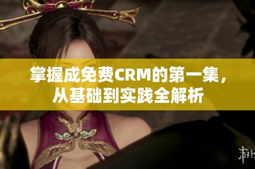 掌握成免费CRM的第一集，从基础到实践全解析