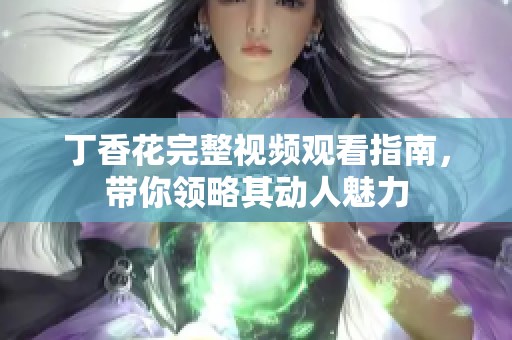 丁香花完整视频观看指南，带你领略其动人魅力