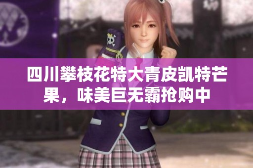 四川攀枝花特大青皮凯特芒果，味美巨无霸抢购中