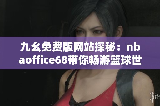九幺免费版网站探秘：nbaoffice68带你畅游篮球世界