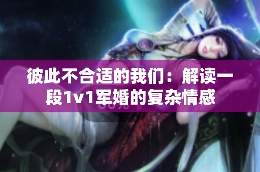 彼此不合适的我们：解读一段1v1军婚的复杂情感
