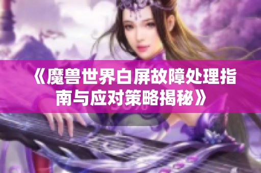 《魔兽世界白屏故障处理指南与应对策略揭秘》