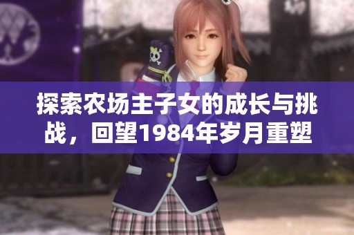 探索农场主子女的成长与挑战，回望1984年岁月重塑人生