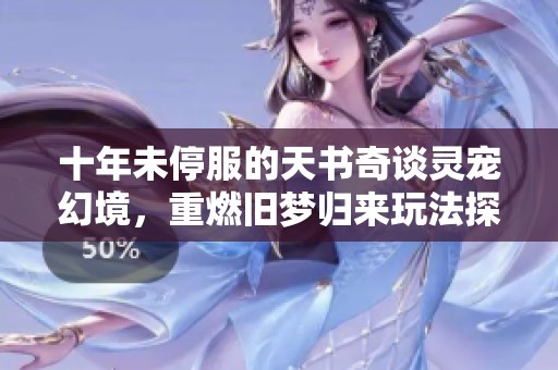 十年未停服的天书奇谈灵宠幻境，重燃旧梦归来玩法探秘