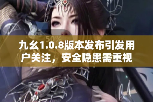 九幺1.0.8版本发布引发用户关注，安全隐患需重视
