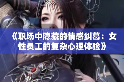 《职场中隐藏的情感纠葛：女性员工的复杂心理体验》