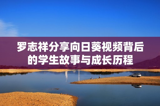 罗志祥分享向日葵视频背后的学生故事与成长历程