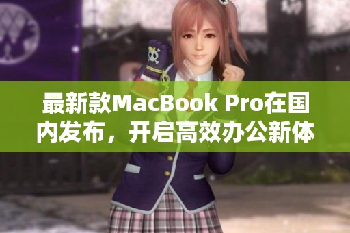最新款MacBook Pro在国内发布，开启高效办公新体验