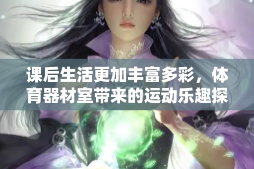课后生活更加丰富多彩，体育器材室带来的运动乐趣探索
