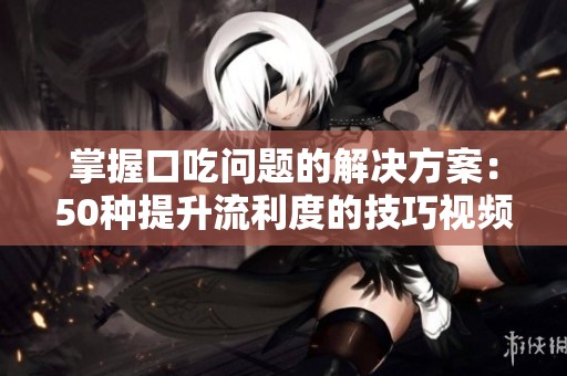 掌握口吃问题的解决方案：50种提升流利度的技巧视频