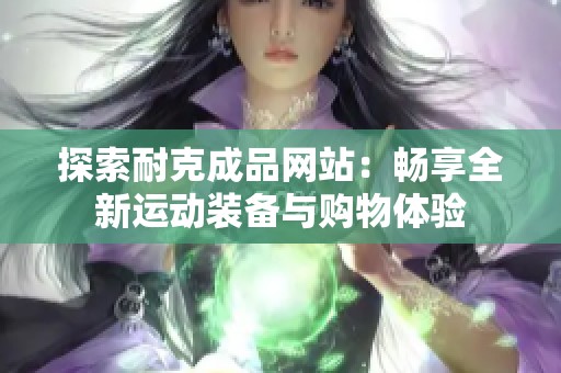 探索耐克成品网站：畅享全新运动装备与购物体验