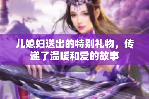 儿媳妇送出的特别礼物，传递了温暖和爱的故事