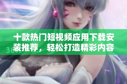 十款热门短视频应用下载安装推荐，轻松打造精彩内容