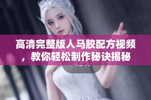 高清完整版人马胶配方视频，教你轻松制作秘诀揭秘