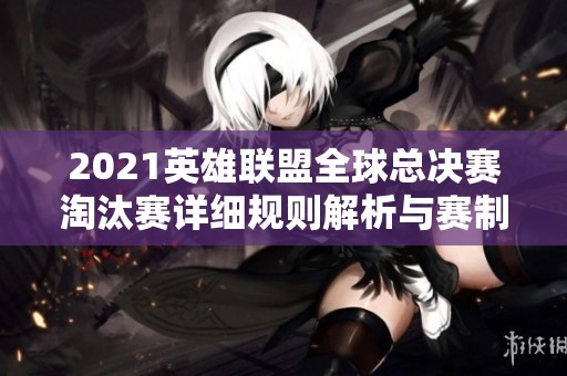 2021英雄联盟全球总决赛淘汰赛详细规则解析与赛制分组介绍