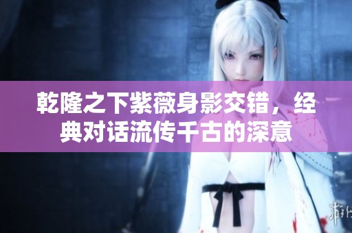 乾隆之下紫薇身影交错，经典对话流传千古的深意