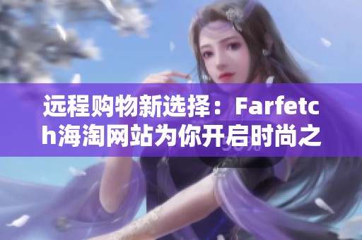 远程购物新选择：Farfetch海淘网站为你开启时尚之旅