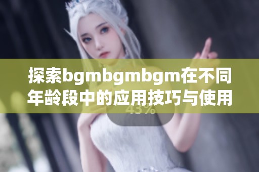 探索bgmbgmbgm在不同年龄段中的应用技巧与使用体验
