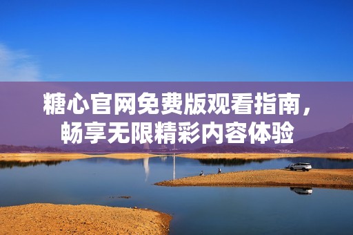 糖心官网免费版观看指南，畅享无限精彩内容体验