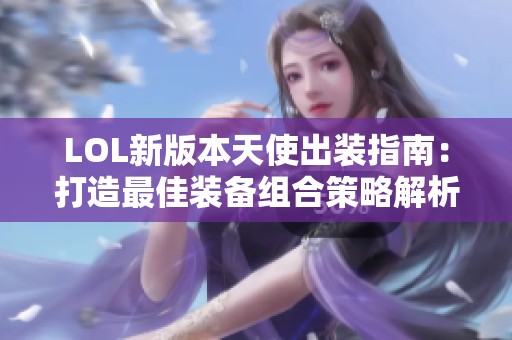 LOL新版本天使出装指南：打造最佳装备组合策略解析