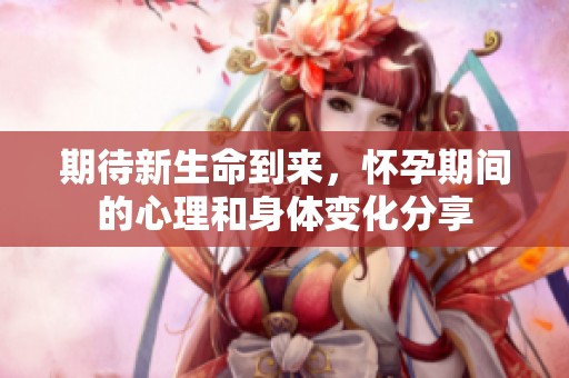期待新生命到来，怀孕期间的心理和身体变化分享