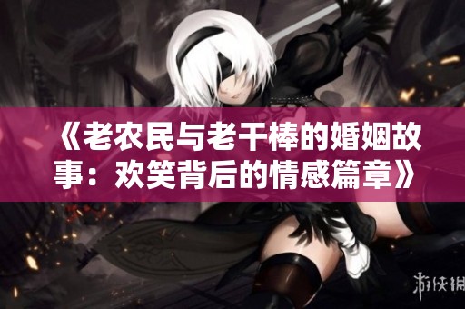 《老农民与老干棒的婚姻故事：欢笑背后的情感篇章》