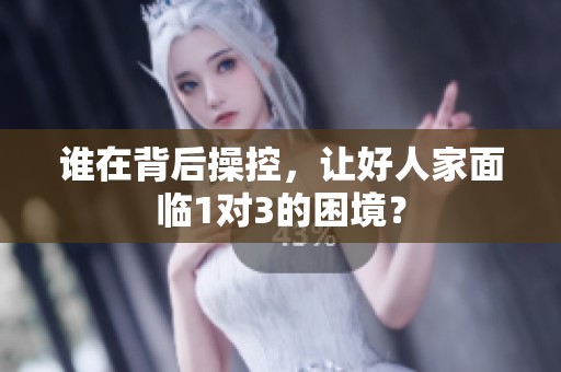 谁在背后操控，让好人家面临1对3的困境？