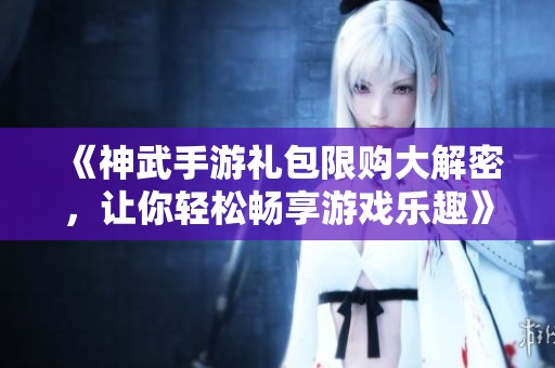 《神武手游礼包限购大解密，让你轻松畅享游戏乐趣》