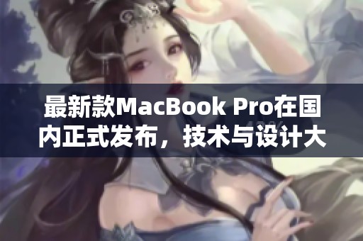 最新款MacBook Pro在国内正式发布，技术与设计大升级