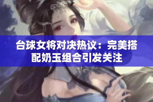 台球女将对决热议：完美搭配奶玉组合引发关注