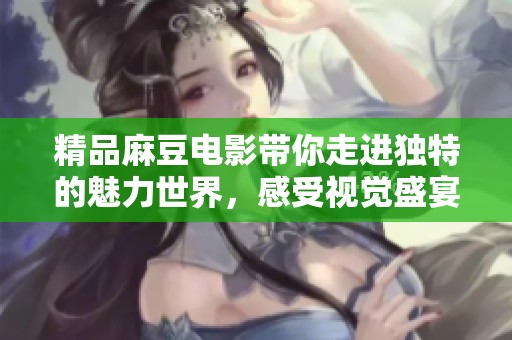 精品麻豆电影带你走进独特的魅力世界，感受视觉盛宴