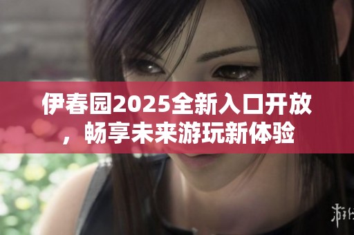 伊春园2025全新入口开放，畅享未来游玩新体验