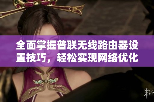 全面掌握普联无线路由器设置技巧，轻松实现网络优化和安全保障