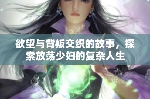 欲望与背叛交织的故事，探索放荡少妇的复杂人生