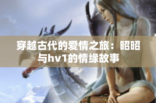 穿越古代的爱情之旅：昭昭与hv1的情缘故事