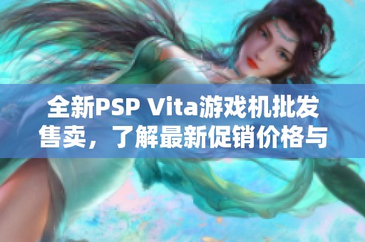 全新PSP Vita游戏机批发售卖，了解最新促销价格与产地信息