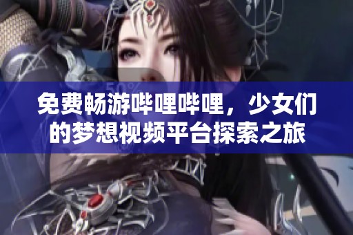 免费畅游哔哩哔哩，少女们的梦想视频平台探索之旅