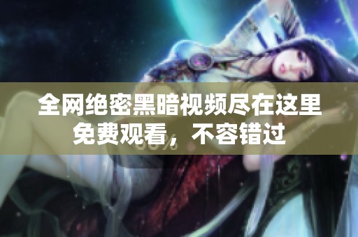 全网绝密黑暗视频尽在这里免费观看，不容错过