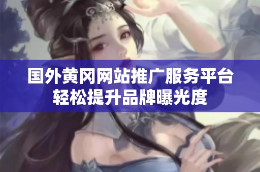 国外黄冈网站推广服务平台轻松提升品牌曝光度